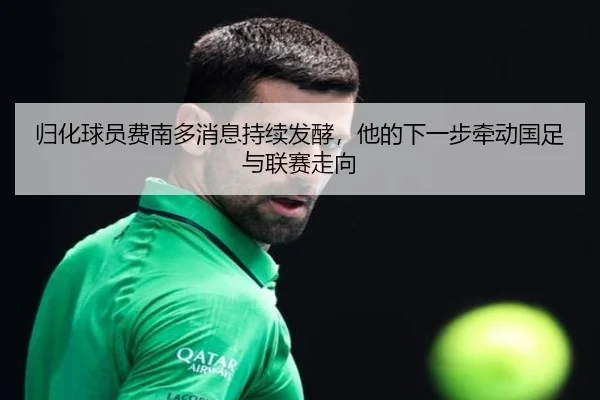 归化球员费南多消息持续发酵，他的下一步牵动国足与联赛走向